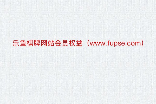 乐鱼棋牌网站会员权益（www.fupse.com）