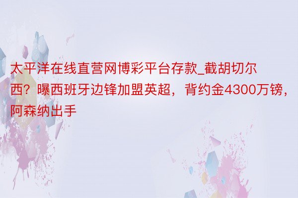 太平洋在线直营网博彩平台存款_截胡切尔西？曝西班牙边锋加盟英超，背约金4300万镑，阿森纳出手