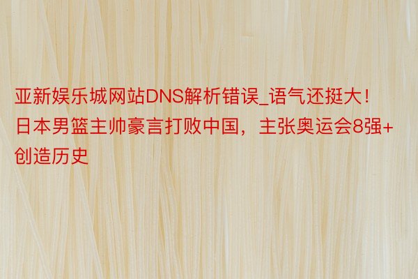 亚新娱乐城网站DNS解析错误_语气还挺大！日本男篮主帅豪言打败中国，主张奥运会8强+创造历史