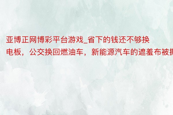 亚博正网博彩平台游戏_省下的钱还不够换电板，公交换回燃油车，新能源汽车的遮羞布被撕