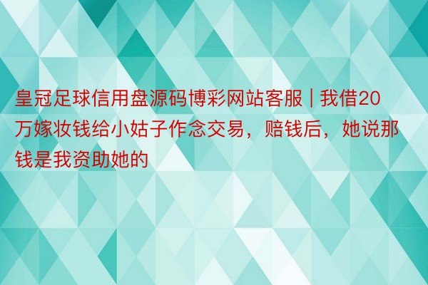 皇冠足球信用盘源码博彩网站客服 | 我借20万嫁妆钱给小姑子作念交易，赔钱后，她说那钱是我资助她的