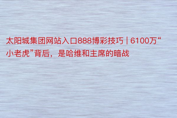 太阳城集团网站入口888博彩技巧 | 6100万“小老虎”背后，是哈维和主席的暗战