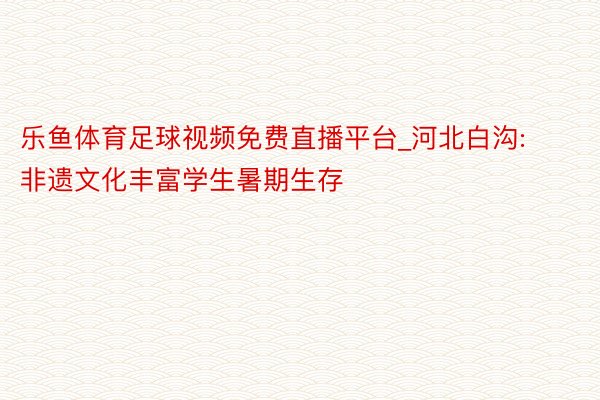 乐鱼体育足球视频免费直播平台_河北白沟: 非遗文化丰富学生暑期生存