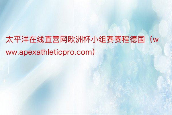 太平洋在线直营网欧洲杯小组赛赛程德国（www.apexathleticpro.com）