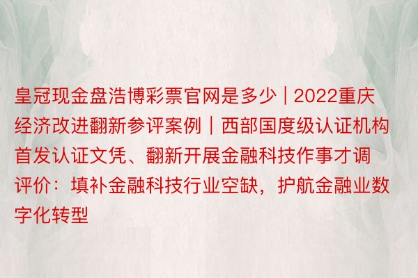 皇冠现金盘浩博彩票官网是多少 | 2022重庆经济改进翻新参评案例｜西部国度级认证机构首发认证文凭、翻新开展金融科技作事才调评价：填补金融科技行业空缺，护航金融业数字化转型