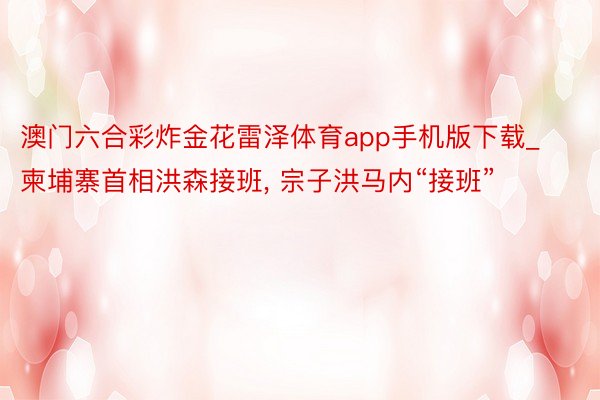 澳门六合彩炸金花雷泽体育app手机版下载_柬埔寨首相洪森接班， 宗子洪马内“接班”