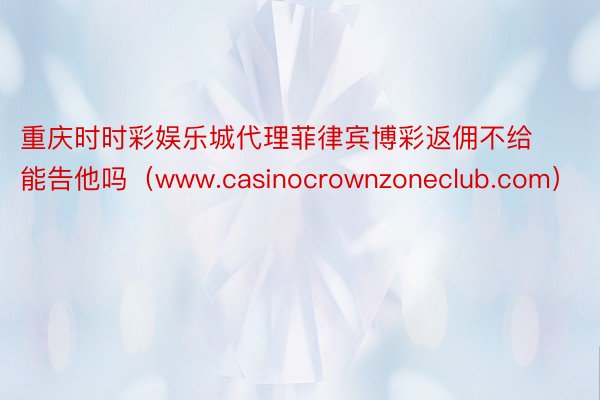 重庆时时彩娱乐城代理菲律宾博彩返佣不给能告他吗（www.casinocrownzoneclub.com）