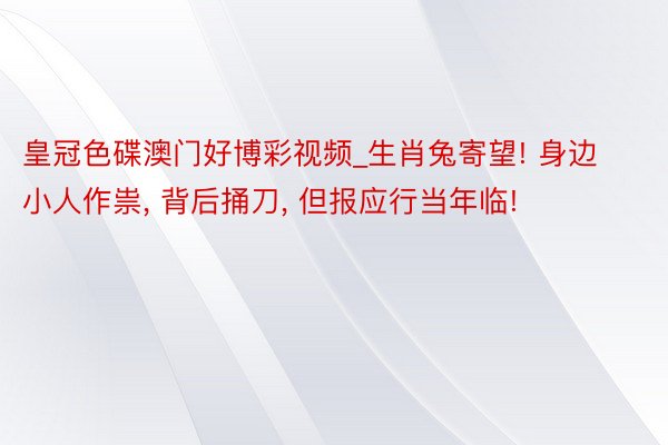 皇冠色碟澳门好博彩视频_生肖兔寄望! 身边小人作祟， 背后捅刀， 但报应行当年临!