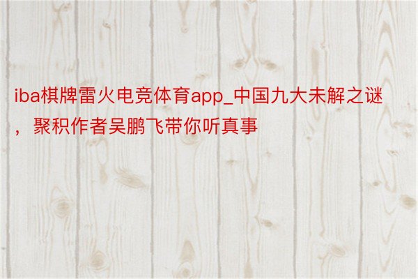 iba棋牌雷火电竞体育app_中国九大未解之谜，聚积作者吴鹏飞带你听真事