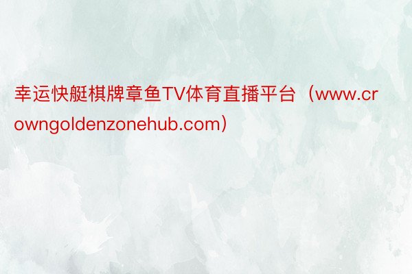 幸运快艇棋牌章鱼TV体育直播平台（www.crowngoldenzonehub.com）