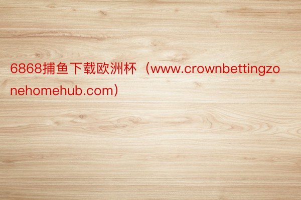 6868捕鱼下载欧洲杯（www.crownbettingzonehomehub.com）