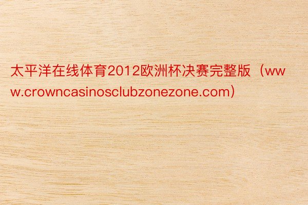 太平洋在线体育2012欧洲杯决赛完整版（www.crowncasinosclubzonezone.com）