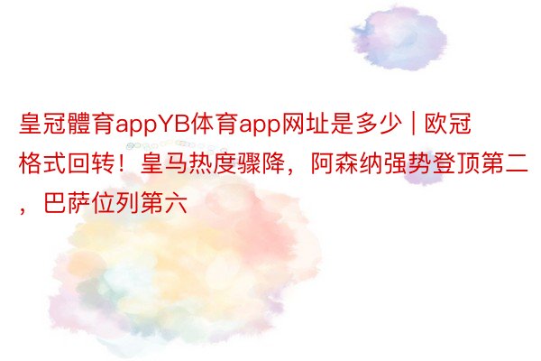 皇冠體育appYB体育app网址是多少 | 欧冠格式回转！皇马热度骤降，阿森纳强势登顶第二，巴萨位列第六