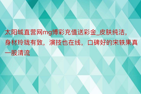 太阳城直营网mg博彩充值送彩金_皮肤纯洁，身材玲珑有致，演技也在线，口碑好的宋轶果真一股清流