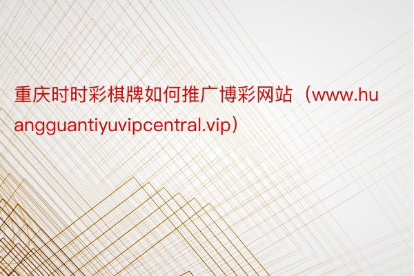 重庆时时彩棋牌如何推广博彩网站（www.huangguantiyuvipcentral.vip）