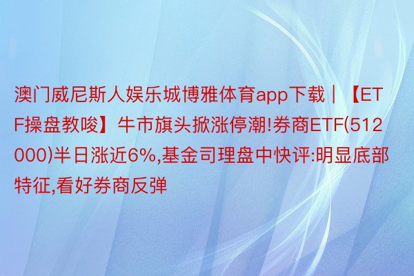 澳门威尼斯人娱乐城博雅体育app下载 | 【ETF操盘教唆】牛市旗头掀涨停潮!券商ETF(512000)半日涨近6%,基金司理盘中快评:明显底部特征,看好券商反弹