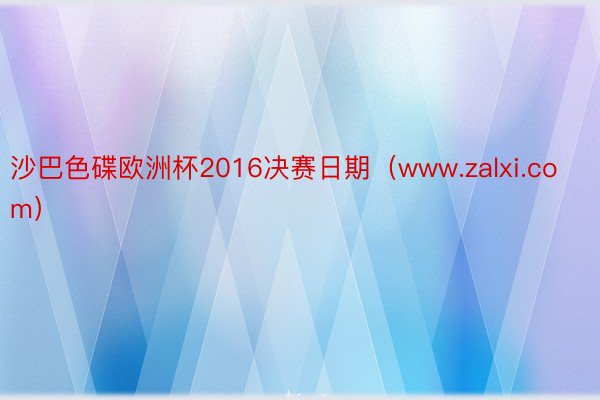 沙巴色碟欧洲杯2016决赛日期（www.zalxi.com）