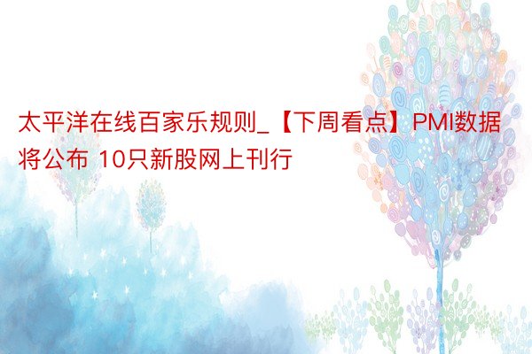 太平洋在线百家乐规则_【下周看点】PMI数据将公布 10只新股网上刊行