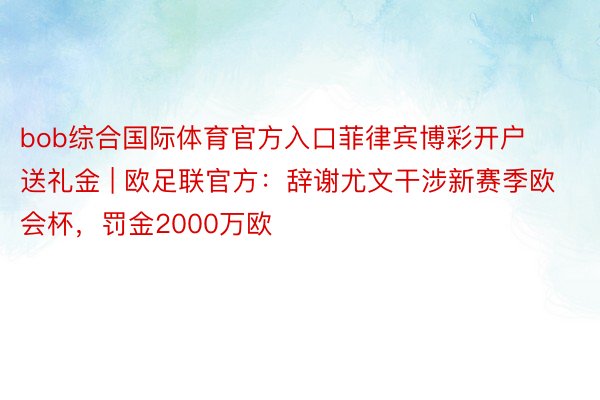 bob综合国际体育官方入口菲律宾博彩开户送礼金 | 欧足联官方：辞谢尤文干涉新赛季欧会杯，罚金2000万欧