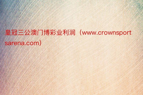 皇冠三公澳门博彩业利润（www.crownsportsarena.com）