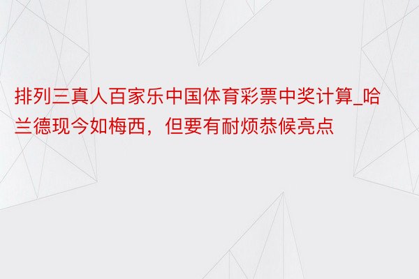 排列三真人百家乐中国体育彩票中奖计算_哈兰德现今如梅西，但要有耐烦恭候亮点