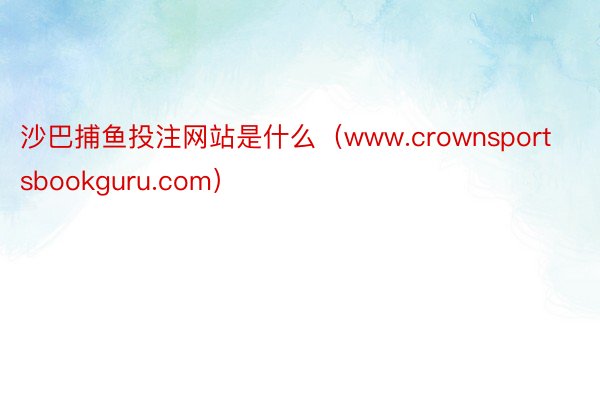 沙巴捕鱼投注网站是什么（www.crownsportsbookguru.com）