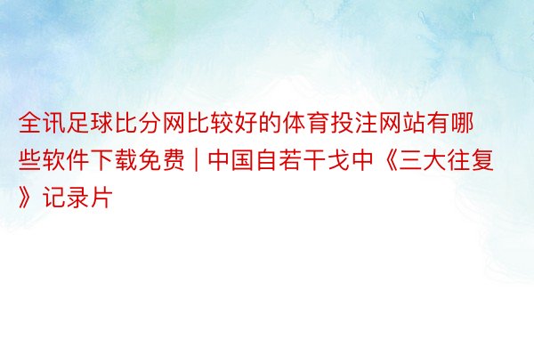 全讯足球比分网比较好的体育投注网站有哪些软件下载免费 | 中国自若干戈中《三大往复》记录片