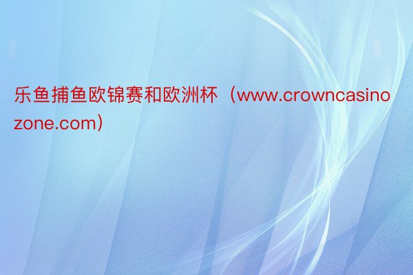 乐鱼捕鱼欧锦赛和欧洲杯（www.crowncasinozone.com）