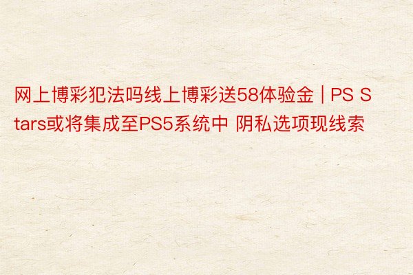 网上博彩犯法吗线上博彩送58体验金 | PS Stars或将集成至PS5系统中 阴私选项现线索