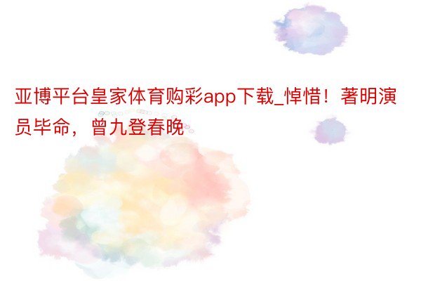 亚博平台皇家体育购彩app下载_悼惜！著明演员毕命，曾九登春晚