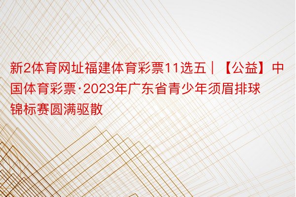 新2体育网址福建体育彩票11选五 | 【公益】中国体育彩票·2023年广东省青少年须眉排球锦标赛圆满驱散