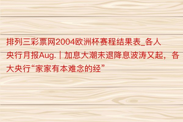 排列三彩票网2004欧洲杯赛程结果表_各人央行月报Aug.｜加息大潮未退降息波涛又起，各大央行“家家有本难念的经”