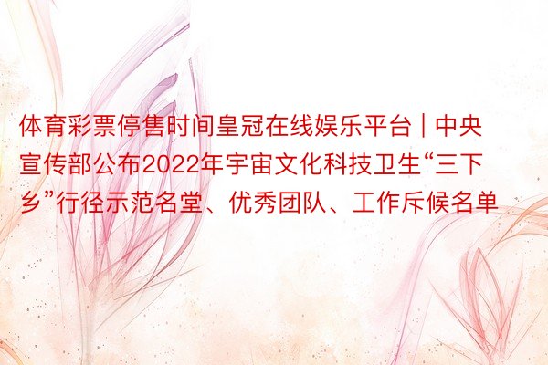 体育彩票停售时间皇冠在线娱乐平台 | 中央宣传部公布2022年宇宙文化科技卫生“三下乡”行径示范名堂、优秀团队、工作斥候名单