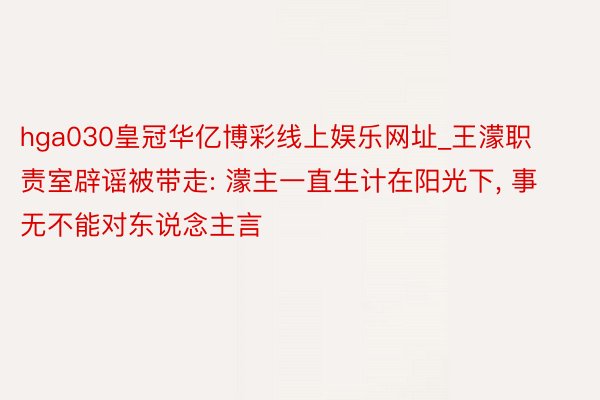 hga030皇冠华亿博彩线上娱乐网址_王濛职责室辟谣被带走: 濛主一直生计在阳光下, 事无不能对东说念主言