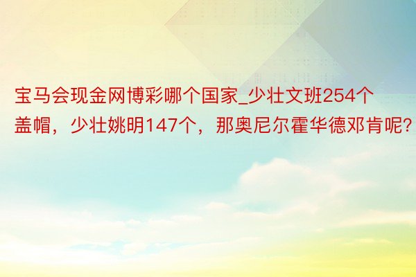 宝马会现金网博彩哪个国家_少壮文班254个盖帽，少壮姚明147个，那奥尼尔霍华德邓肯呢？