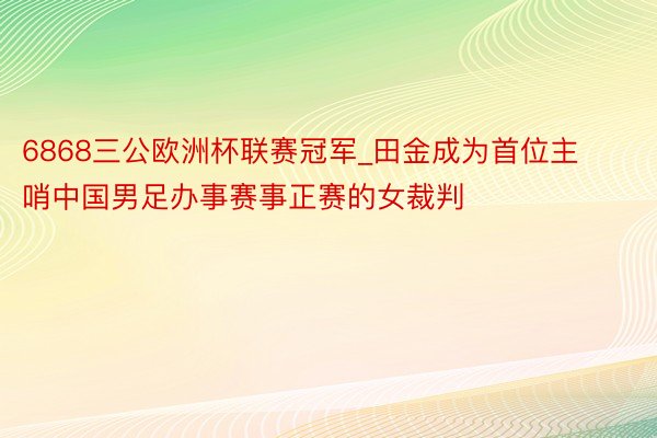 6868三公欧洲杯联赛冠军_田金成为首位主哨中国男足办事赛事正赛的女裁判