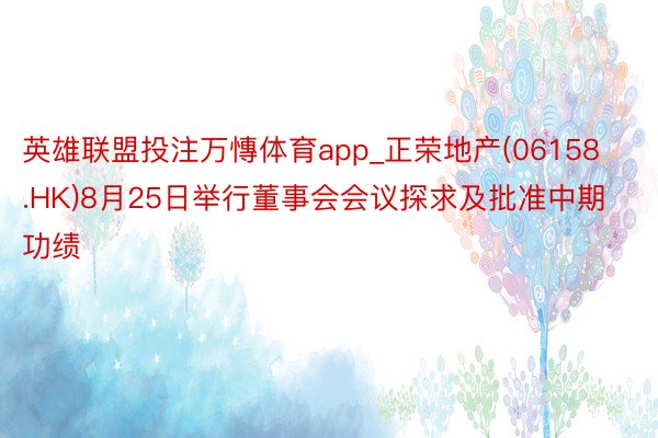 英雄联盟投注万慱体育app_正荣地产(06158.HK)8月25日举行董事会会议探求及批准中期功绩