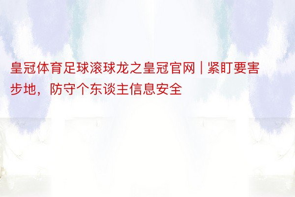 皇冠体育足球滚球龙之皇冠官网 | 紧盯要害步地，防守个东谈主信息安全