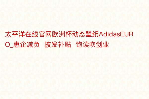 太平洋在线官网欧洲杯动态壁纸AdidasEURO_惠企减负  披发补贴  饱读吹创业