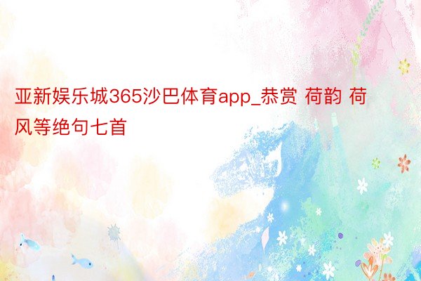 亚新娱乐城365沙巴体育app_恭赏 荷韵 荷风等绝句七首