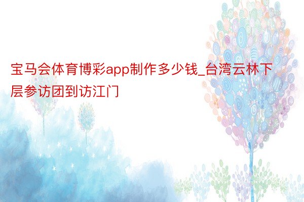 宝马会体育博彩app制作多少钱_台湾云林下层参访团到访江门