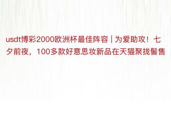 usdt博彩2000欧洲杯最佳阵容 | 为爱助攻！七夕前夜，100多款好意思妆新品在天猫聚拢髻售