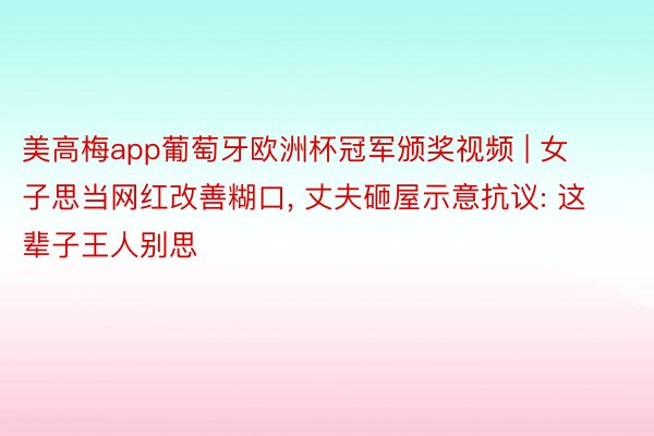 美高梅app葡萄牙欧洲杯冠军颁奖视频 | 女子思当网红改善糊口, 丈夫砸屋示意抗议: 这辈子王人别思