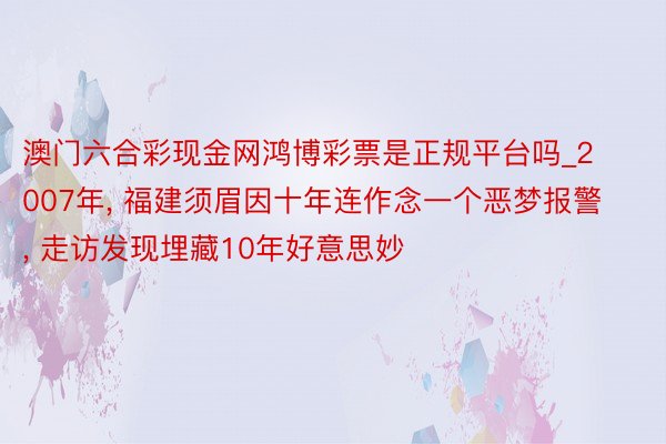 澳门六合彩现金网鸿博彩票是正规平台吗_2007年, 福建须眉因十年连作念一个恶梦报警, 走访发现埋藏10年好意思妙