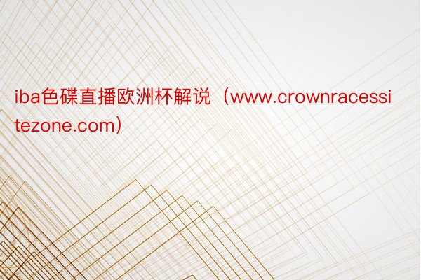 iba色碟直播欧洲杯解说（www.crownracessitezone.com）