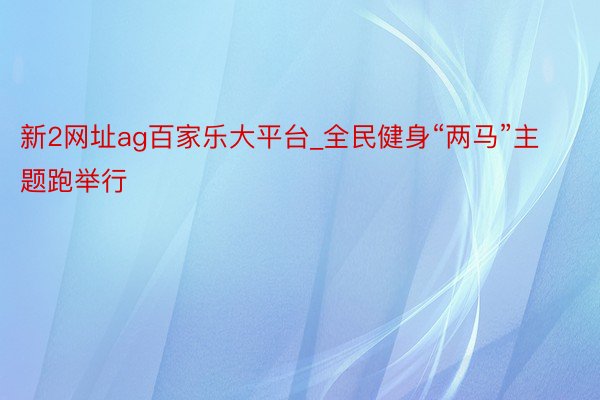 新2网址ag百家乐大平台_全民健身“两马”主题跑举行