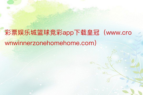 彩票娱乐城篮球竞彩app下载皇冠（www.crownwinnerzonehomehome.com）