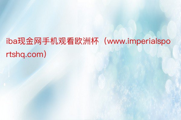 iba现金网手机观看欧洲杯（www.imperialsportshq.com）