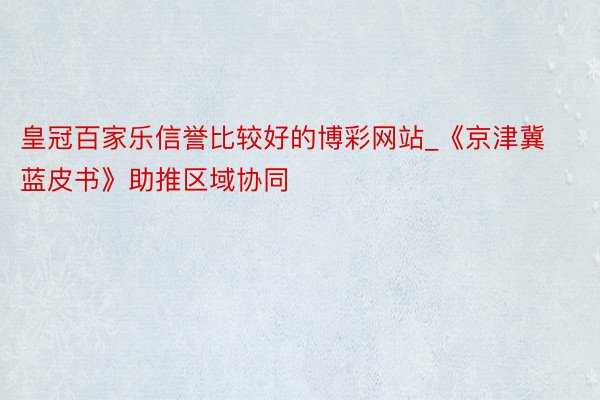 皇冠百家乐信誉比较好的博彩网站_《京津冀蓝皮书》助推区域协同