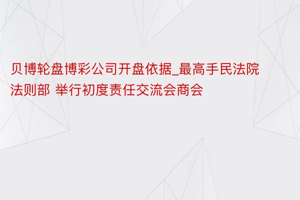 贝博轮盘博彩公司开盘依据_最高手民法院 法则部 举行初度责任交流会商会